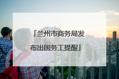 兰州市商务局发布出国务工提醒
