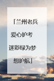 兰州老兵爱心护考 迷彩绿为梦想护航