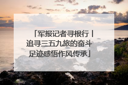 军报记者寻根行丨追寻三五九旅的奋斗足迹感悟作风传承