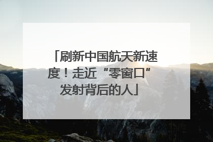 刷新中国航天新速度！走近“零窗口”发射背后的人