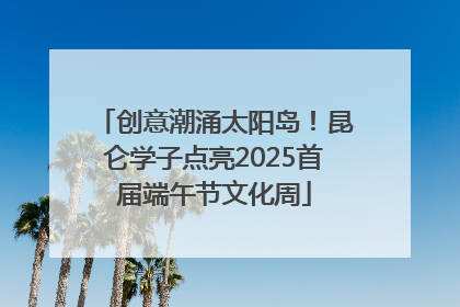 创意潮涌太阳岛！昆仑学子点亮2025首届端午节文化周