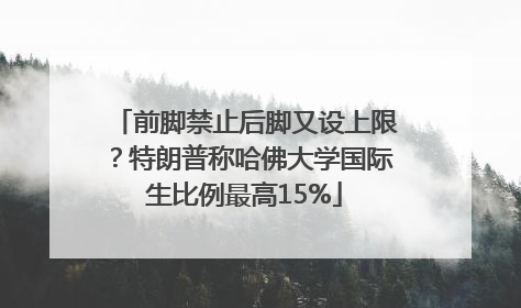 前脚禁止后脚又设上限？特朗普称哈佛大学国际生比例最高15%