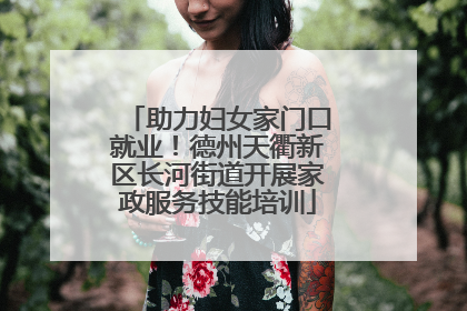 助力妇女家门口就业！德州天衢新区长河街道开展家政服务技能培训