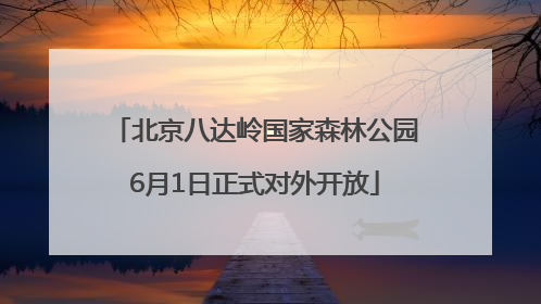 北京八达岭国家森林公园6月1日正式对外开放