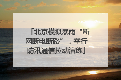 北京模拟暴雨“断网断电断路”，举行防汛通信拉动演练