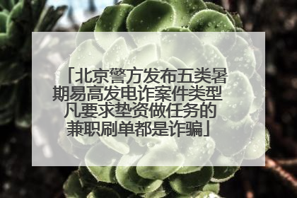 北京警方发布五类暑期易高发电诈案件类型 凡要求垫资做任务的兼职刷单都是诈骗