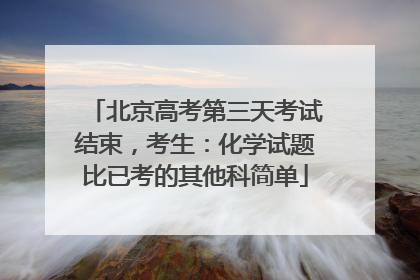 北京高考第三天考试结束，考生：化学试题比已考的其他科简单