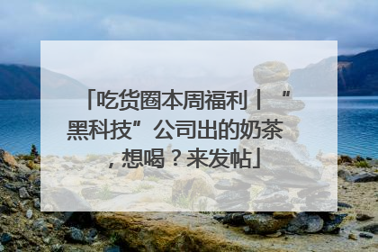 吃货圈本周福利丨“黑科技”公司出的奶茶，想喝？来发帖