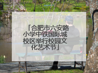 合肥市六安路小学中铁国际城校区举行校园文化艺术节