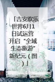 吉安欢乐世界6月1日试运营 开启“全域生态旅游”新纪元（图）