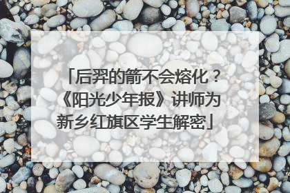 后羿的箭不会熔化？《阳光少年报》讲师为新乡红旗区学生解密