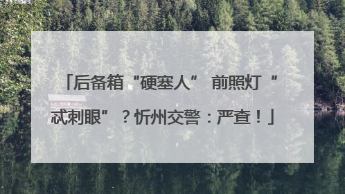 后备箱“硬塞人” 前照灯“忒刺眼”？忻州交警：严查！