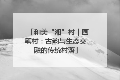 和美“湘”村｜画笔村：古韵与生态交融的传统村落