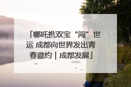 哪吒携双宝“闯”世运 成都向世界发出青春邀约｜成都发展