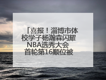 喜报！淄博市体校学子杨瀚森闪耀NBA选秀大会 首轮第16顺位被开拓者选中
