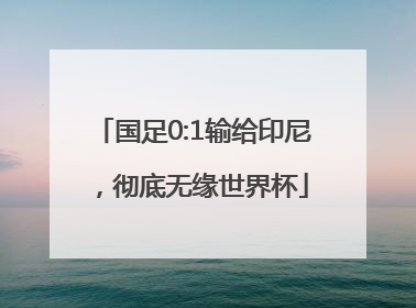国足0:1输给印尼，彻底无缘世界杯
