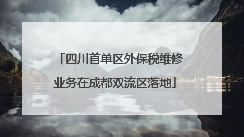 四川首单区外保税维修业务在成都双流区落地