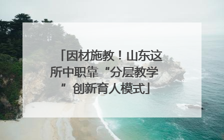 因材施教！山东这所中职靠“分层教学”创新育人模式