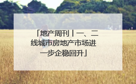 地产周刊丨一、二线城市房地产市场进一步企稳回升