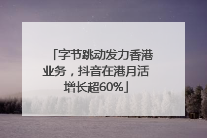 字节跳动发力香港业务，抖音在港月活增长超60%