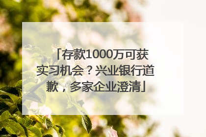 存款1000万可获实习机会？兴业银行道歉，多家企业澄清