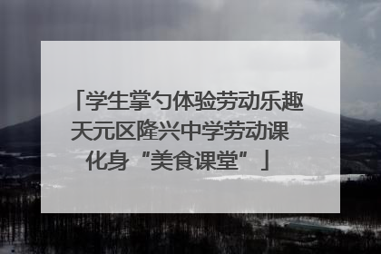 学生掌勺体验劳动乐趣 天元区隆兴中学劳动课化身“美食课堂”