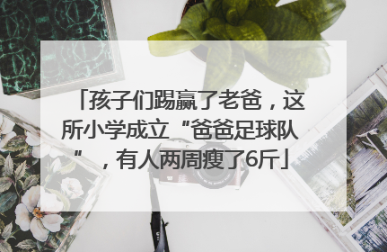 孩子们踢赢了老爸，这所小学成立“爸爸足球队”，有人两周瘦了6斤