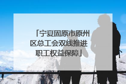 宁夏固原市原州区总工会双线推进职工权益保障