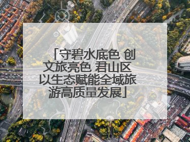 守碧水底色 创文旅亮色 君山区以生态赋能全域旅游高质量发展