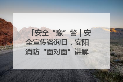 安全“豫”警｜安全宣传咨询日，安阳消防“面对面”讲解普及安全知识