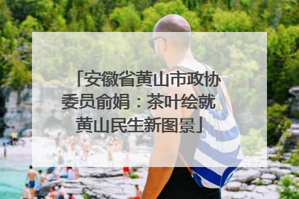安徽省黄山市政协委员俞娟：茶叶绘就黄山民生新图景