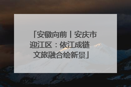 安徽向前丨安庆市迎江区：依江成链 文旅融合绘新景