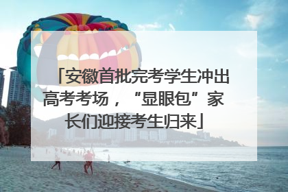 安徽首批完考学生冲出高考考场，“显眼包”家长们迎接考生归来