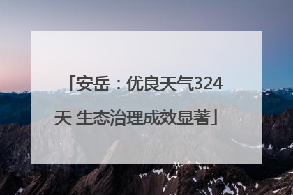 安岳：优良天气324天 生态治理成效显著