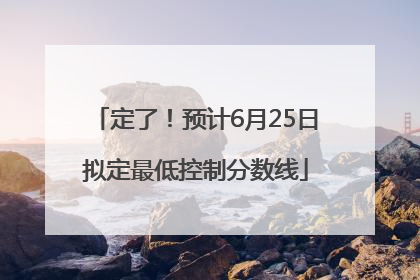 定了！预计6月25日拟定最低控制分数线