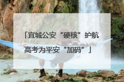宜城公安“硬核”护航高考为平安“加码”