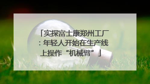 实探富士康郑州工厂：年轻人开始在生产线上操作“机械臂”