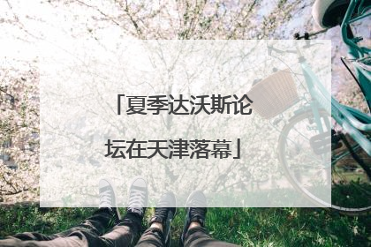 夏季达沃斯论坛在天津落幕