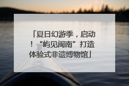 夏日幻游季，启动！“屿见闽南”打造体验式非遗博物馆