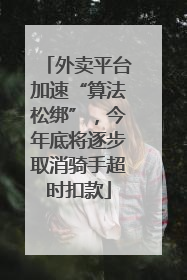 外卖平台加速“算法松绑”，今年底将逐步取消骑手超时扣款