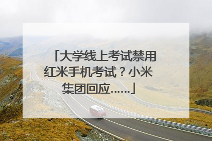 大学线上考试禁用红米手机考试？小米集团回应……