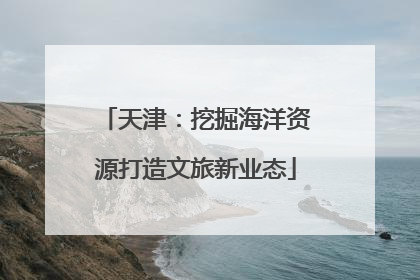 天津：挖掘海洋资源打造文旅新业态