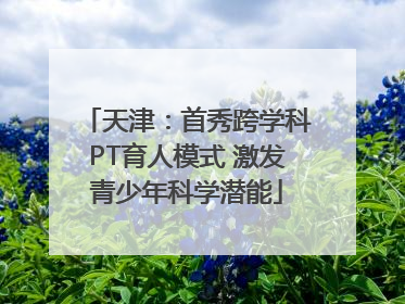 天津：首秀跨学科PT育人模式 激发青少年科学潜能