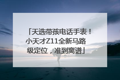 天选带孩电话手表！小天才Z11全新马路级定位，准到离谱