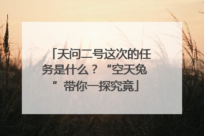 天问二号这次的任务是什么？“空天兔”带你一探究竟