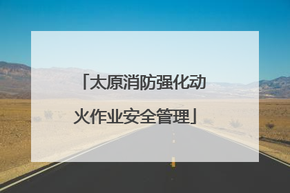 太原消防强化动火作业安全管理