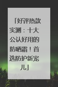 好评热款实测：十大公认好用的防晒霜！首选防护新宠儿