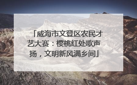 威海市文登区农民才艺大赛：樱桃红处歌声扬，文明新风满乡间