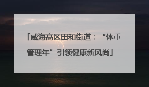 威海高区田和街道：“体重管理年”引领健康新风尚