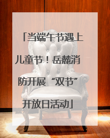 当端午节遇上儿童节！岳麓消防开展“双节”开放日活动